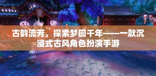 夢回千年，古韻流芳的沉浸式古風(fēng)角色扮演手游