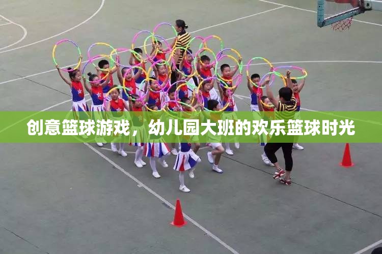 幼兒園大班歡樂(lè)籃球時(shí)光，創(chuàng)意籃球游戲點(diǎn)燃孩子運(yùn)動(dòng)激情