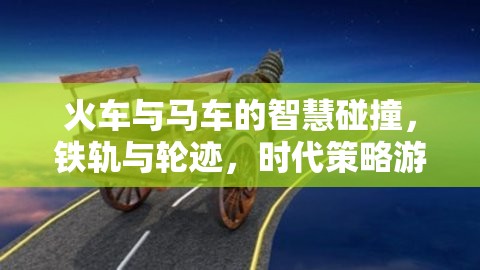 鐵軌與輪跡，火車(chē)與馬車(chē)在時(shí)代策略游戲中的智慧碰撞