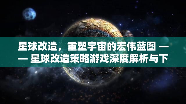 星球改造，重塑宇宙的宏偉藍圖 —— 星球改造策略游戲深度解析與下載指南