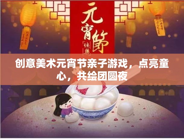 點亮童心，共繪團圓夜，創(chuàng)意美術(shù)元宵節(jié)親子游戲