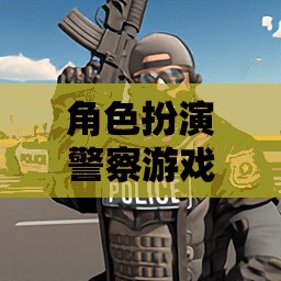 正義之盾，都市巡邏——角色扮演警察游戲的挑戰(zhàn)與榮耀