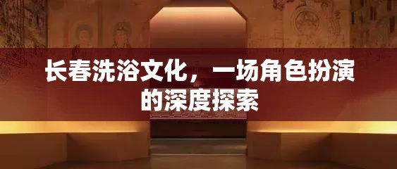 長春洗浴文化，一場角色扮演的深度探索