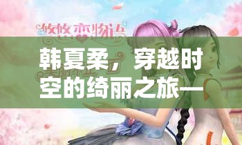 韓夏柔，穿越時空的綺麗冒險——全新角色扮演游戲揭秘