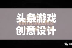 創(chuàng)意引領未來，頭條游戲設計師打造數(shù)字娛樂新紀元