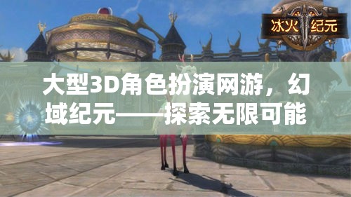 幻域紀(jì)元，探索大型3D角色扮演網(wǎng)游的無限奇幻之旅