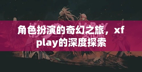 探索xfplay，角色扮演的奇幻之旅