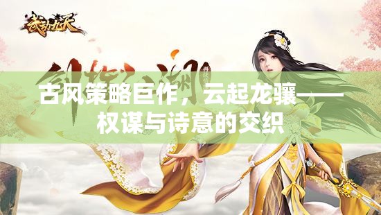 云起龍?bào)J，古風(fēng)策略巨作中的權(quán)謀與詩(shī)意交織