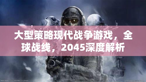 2045全球戰(zhàn)線，深度解析大型策略現(xiàn)代戰(zhàn)爭游戲