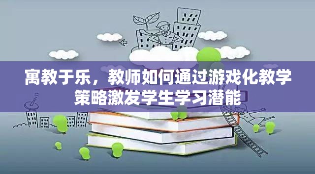 寓教于樂，教師如何運用游戲化教學(xué)策略激發(fā)學(xué)生的學(xué)習(xí)潛能