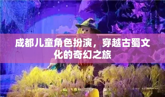 成都兒童角色扮演，穿越古蜀文化的奇幻之旅