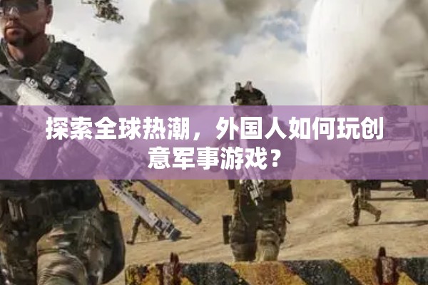 全球熱潮，揭秘外國人如何玩轉(zhuǎn)創(chuàng)意軍事游戲