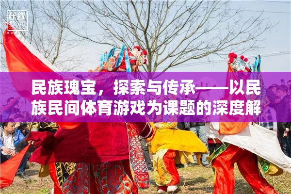 民族瑰寶的傳承與探索，深度解析民族民間體育游戲的價(jià)值與意義