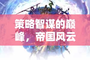 策略智謀的巔峰，帝國(guó)風(fēng)云——重塑歷史的輝煌篇章