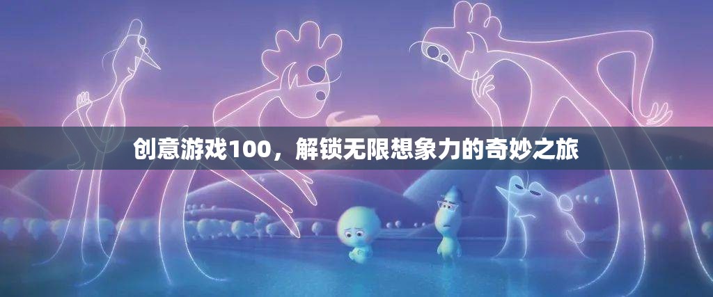 創(chuàng)意游戲100，解鎖無(wú)限想象力的奇妙探險(xiǎn)