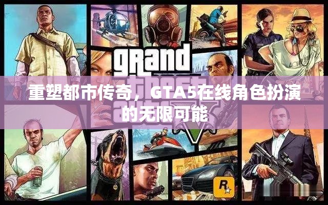 重塑都市傳奇，GTA5在線角色扮演的無(wú)限創(chuàng)意與可能性