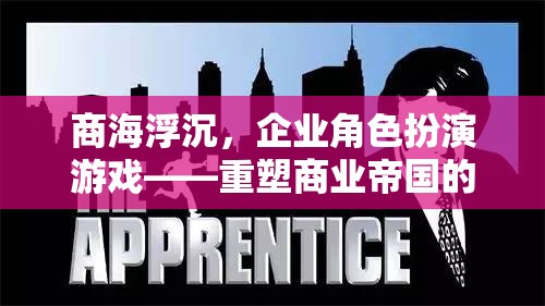 重塑商業(yè)帝國的策略之旅，企業(yè)角色扮演游戲中的商海浮沉