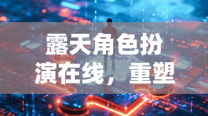 重塑社交與想象的邊界，露天角色扮演在線體驗