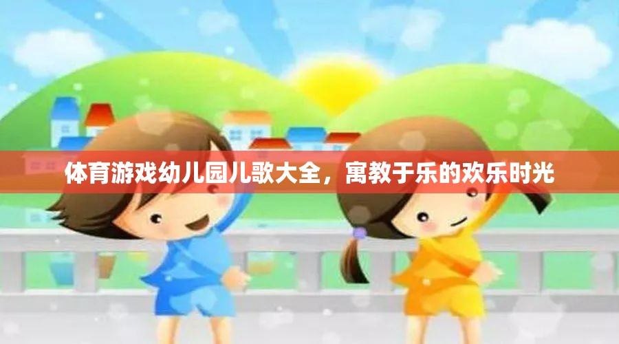 體育游戲幼兒園兒歌大全，寓教于樂的歡樂時(shí)光