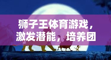 獅子王體育游戲，激發(fā)潛能，培養(yǎng)團(tuán)隊(duì)精神與領(lǐng)導(dǎo)力