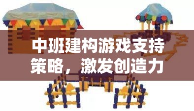 中班建構游戲，激發(fā)創(chuàng)造力與協(xié)作能力的多維支持策略