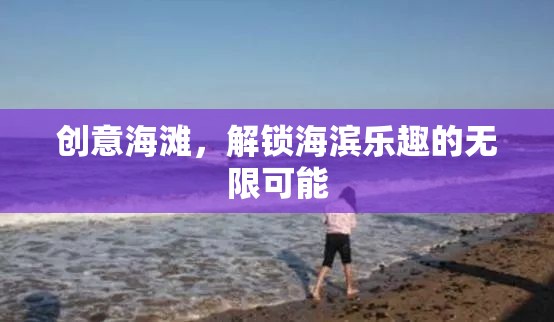 創(chuàng)意海灘，解鎖海濱樂趣的無(wú)限可能