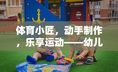 幼兒體育創(chuàng)意，動手制作，樂享運動的教具游戲