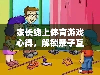 解鎖親子互動(dòng)新篇章，家長(zhǎng)線上體育游戲心得分享