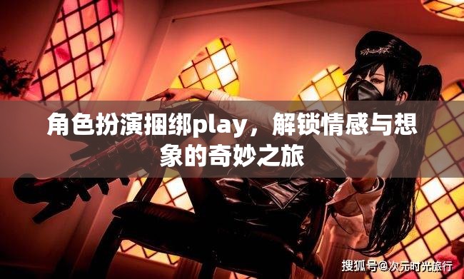 角色扮演捆綁play，解鎖情感與想象的奇妙之旅