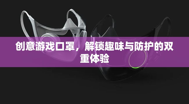 解鎖雙重體驗(yàn)，創(chuàng)意游戲口罩的趣味與防護(hù)