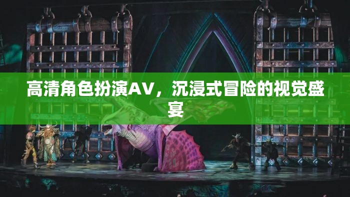 高清角色扮演AV，沉浸式冒險(xiǎn)的視覺盛宴