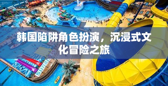 韓國陷阱，角色扮演與沉浸式文化冒險(xiǎn)之旅