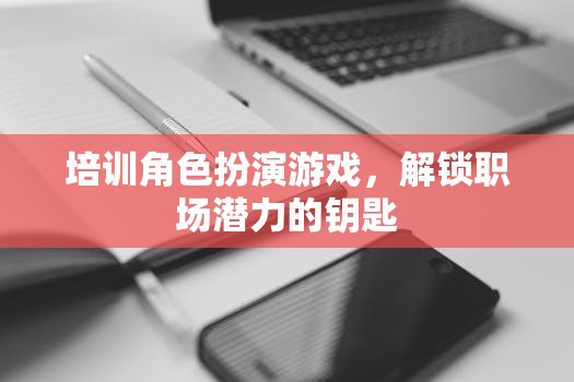 解鎖職場潛力的鑰匙，角色扮演游戲在培訓(xùn)中的應(yīng)用