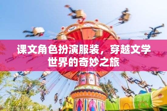 穿越文學(xué)世界的奇妙之旅，課文角色扮演服裝的奇幻體驗(yàn)