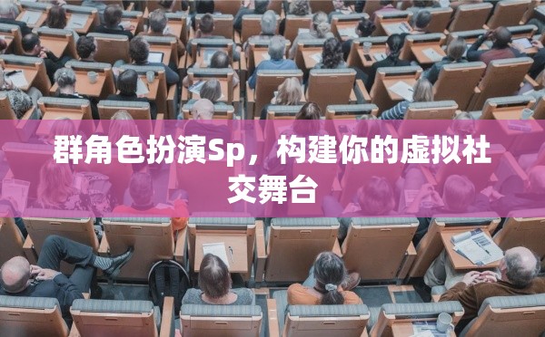 群角色扮演Sp，構(gòu)建你的虛擬社交舞臺