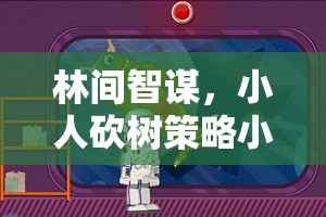 林間智謀，小人砍樹(shù)策略小游戲的奇幻之旅