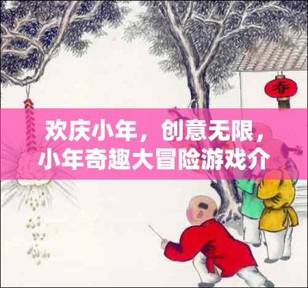 小年奇趣大冒險(xiǎn)，歡慶小年，創(chuàng)意無限的游戲盛宴