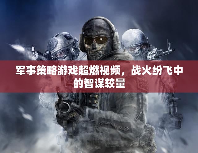 戰(zhàn)火中的智謀對(duì)決，軍事策略游戲超燃視頻