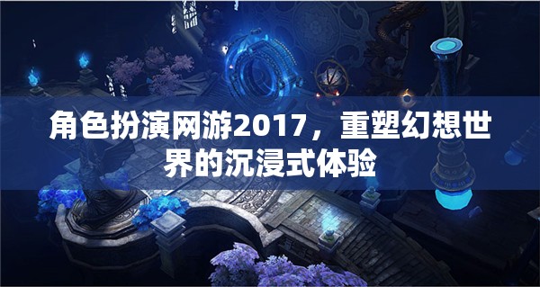 2017年角色扮演網(wǎng)游，重塑幻想世界的沉浸式體驗