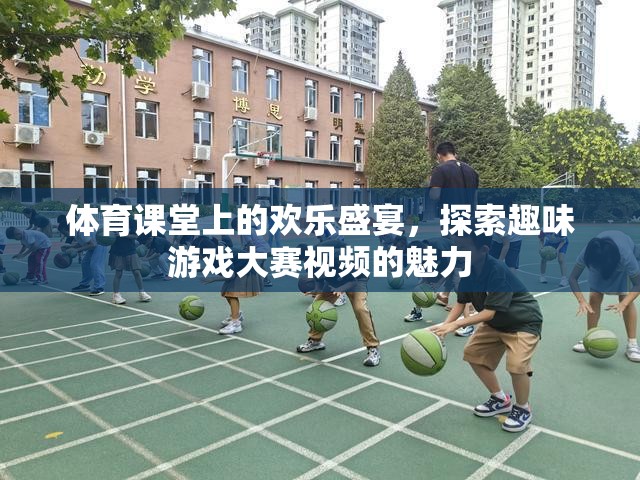 體育課堂上的歡樂盛宴，探索趣味游戲大賽視頻的魅力