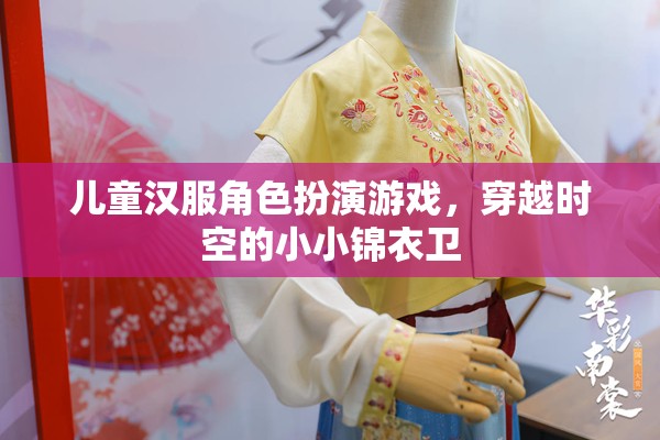 兒童漢服角色扮演游戲，穿越時空的小小錦衣衛(wèi)