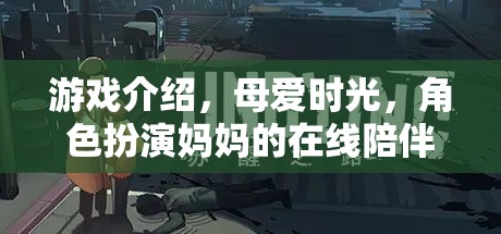 母愛(ài)時(shí)光，沉浸式角色扮演，體驗(yàn)媽媽的在線陪伴之旅