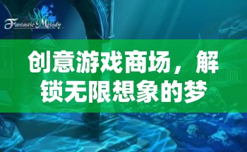 解鎖無限想象的創(chuàng)意游戲商場，夢幻之地的探索之旅