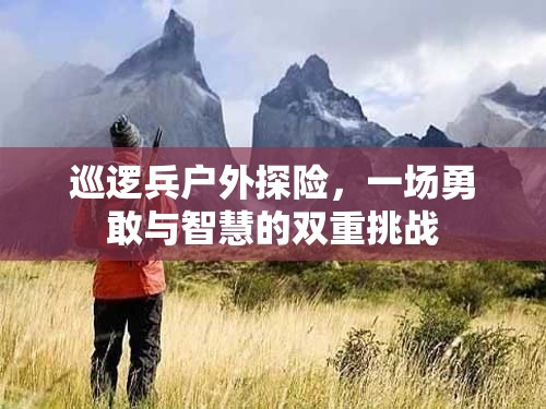 勇敢與智慧的雙重挑戰(zhàn)，巡邏兵戶外探險之旅