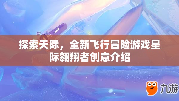 星際翱翔者，探索天際的全新飛行冒險(xiǎn)之旅