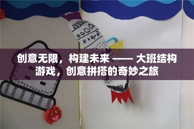 創(chuàng)意拼搭，大班結構游戲構建未來之旅