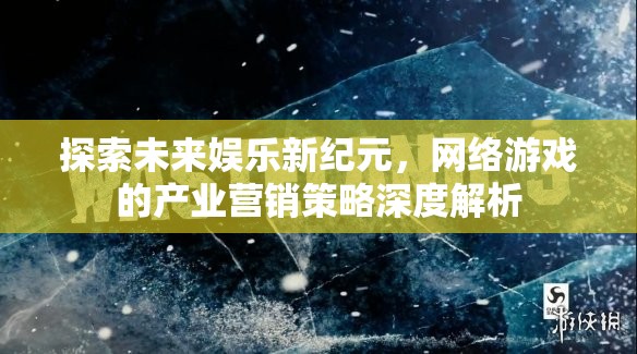 未來娛樂新紀元，網(wǎng)絡游戲產(chǎn)業(yè)營銷策略深度解析