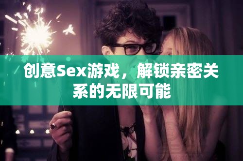 創(chuàng)意Sex游戲，解鎖親密關(guān)系的無(wú)限可能