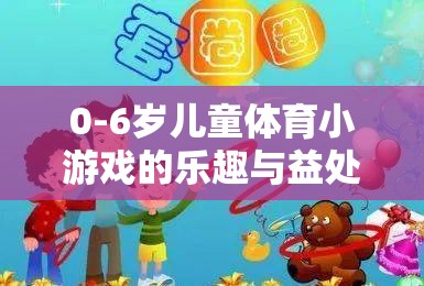 0-6歲兒童體育小游戲的樂趣與成長(zhǎng)益處，寓教于樂的成長(zhǎng)伙伴