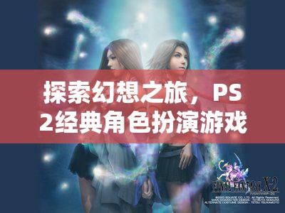 最終幻想X，深度解析PS2經(jīng)典角色扮演游戲